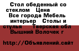 Стол обеденный со стеклом › Цена ­ 5 000 - Все города Мебель, интерьер » Столы и стулья   . Тверская обл.,Вышний Волочек г.